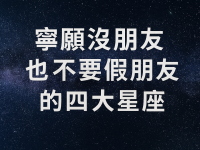 寧願沒朋友，也不要假朋友的四大星座