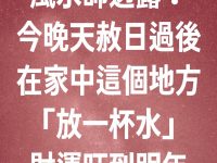 風水師透露：今晚天赦日過後在家中這個地方「放一杯水」財運旺到明年