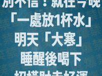 別不信！就在今晚 「一處放1杯水」 明天「大寒」 睡醒後喝下 招橫財走好運